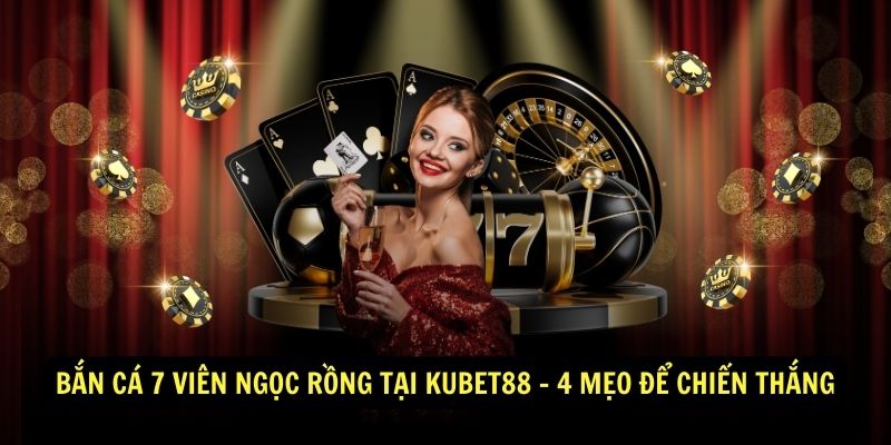 Bắn Cá 7 Viên Ngọc Rồng Tại Kubet88 - 4 Mẹo Để Chiến Thắng