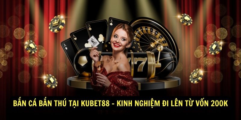 Bắn Cá Bắn Thú Tại Kubet88 - Kinh Nghiệm Đi Lên Từ Vốn 200K