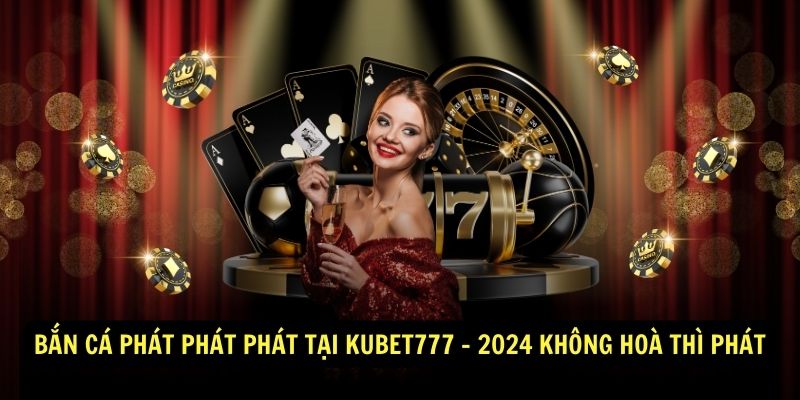 Bắn Cá Phát Phát Phát Tại Kubet777 - 2024 Không Hoà Thì Phát