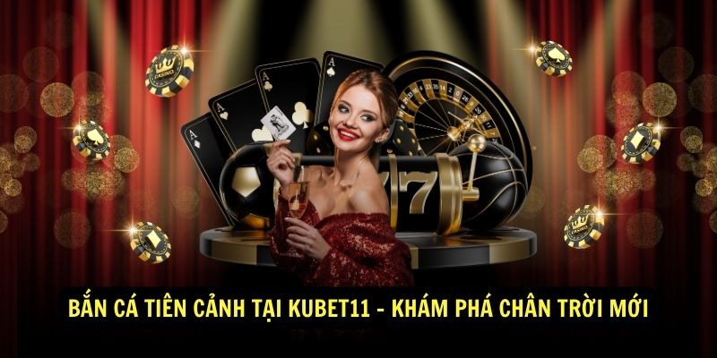 Bắn Cá Tiên Cảnh Tại Kubet11 - Khám Phá Chân Trời Mới