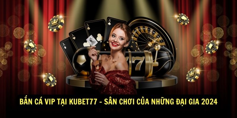 Bắn Cá Vip Tại Kubet77 - Sân Chơi Của Những Đại Gia 2024