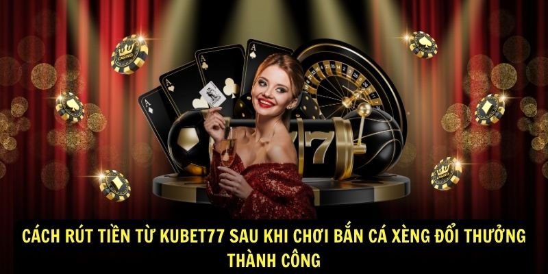 Cách rút tiền từ Kubet77 sau khi chơi Bắn Cá xèng đổi thưởng thành công