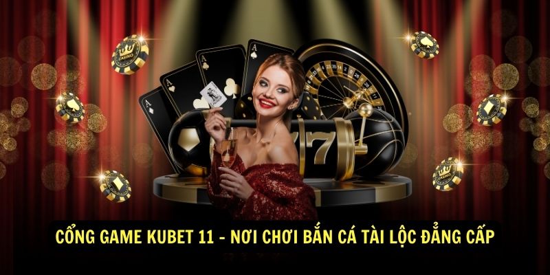 Cổng Game Kubet 11 - Nơi Chơi Bắn Cá Tài Lộc Đẳng Cấp