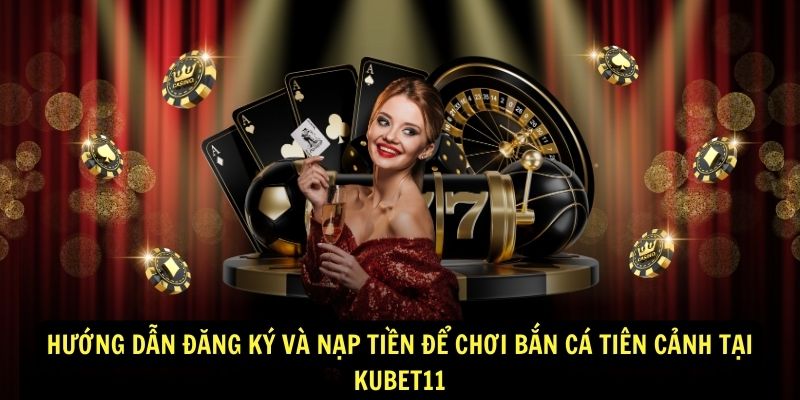 Hướng dẫn đăng ký và nạp tiền để chơi bắn cá tiên cảnh tại Kubet11