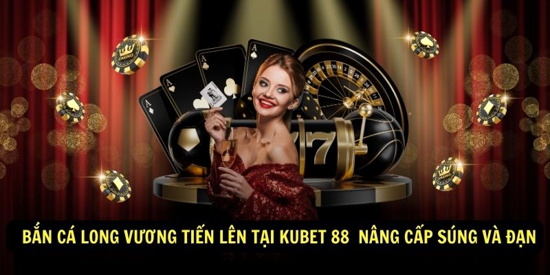   bắn cá long vương Tiến Lên tại Kubet 88  Nâng cấp súng và đạn