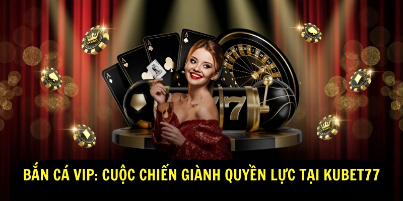 Bắn Cá Vip: Cuộc Chiến Giành Quyền Lực Tại Kubet77