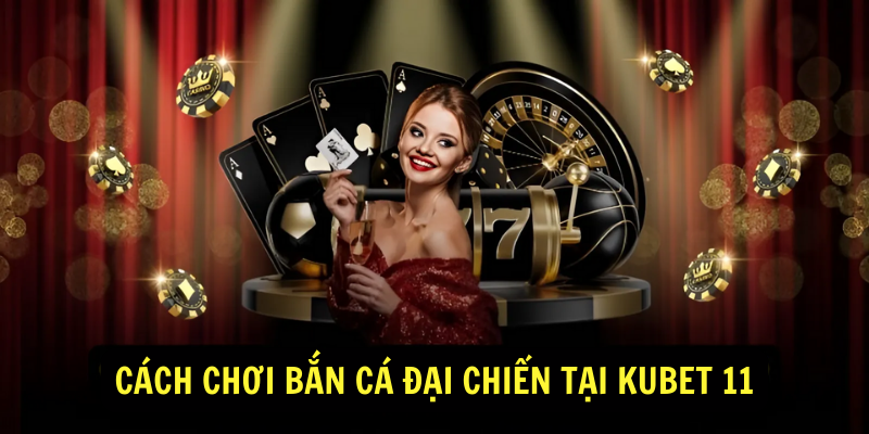 Cách Chơi Bắn Cá Đại Chiến Tại Kubet 11