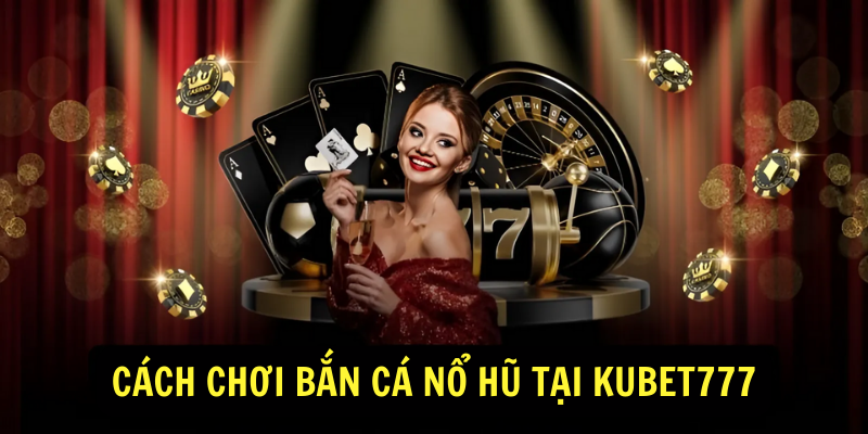 Cách chơi Bắn Cá Nổ Hũ tại Kubet777