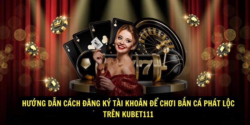 Hướng dẫn cách đăng ký tài khoản để chơi Bắn Cá Phát Lộc trên KuBet111