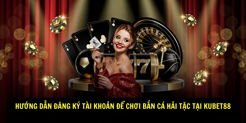 Hướng dẫn đăng ký tài khoản để chơi bắn cá hải tặc tại Kubet88