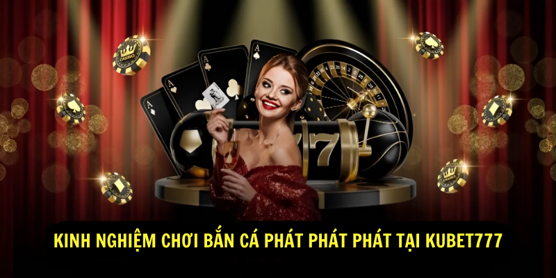 Kinh nghiệm chơi Bắn Cá Phát Phát Phát tại Kubet777