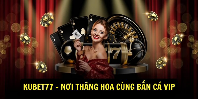 Kubet77 - Nơi Thăng Hoa Cùng Bắn Cá Vip