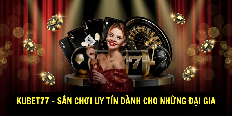 Kubet77 - Sân Chơi Uy Tín Dành Cho Những Đại Gia