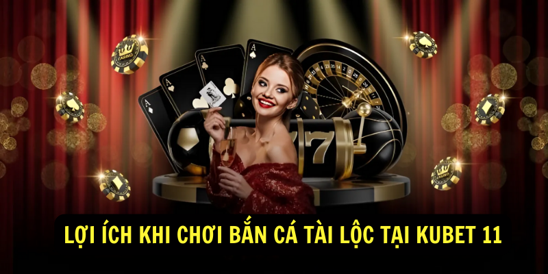 Lợi Ích Khi Chơi Bắn Cá Tài Lộc Tại Kubet 11