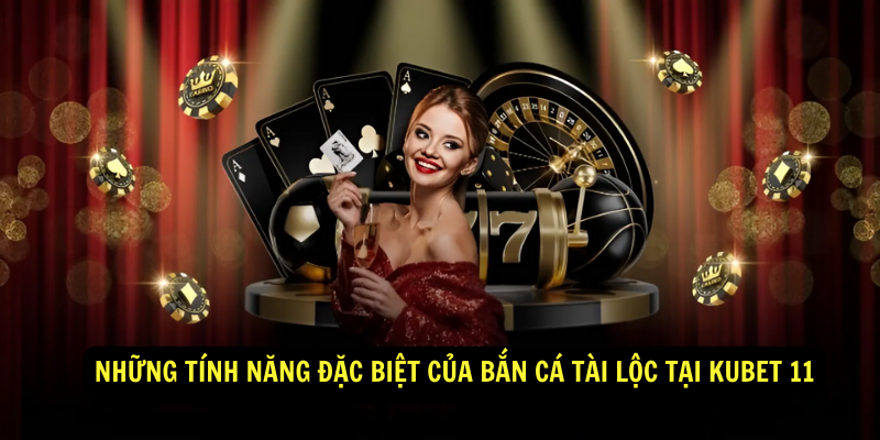 Những Tính Năng Đặc Biệt Của Bắn Cá Tài Lộc Tại Kubet 11