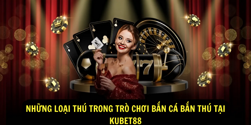 Những loại thú trong trò chơi bắn cá bắn thú tại Kubet88