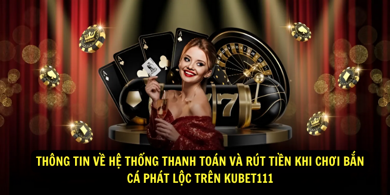 Thông tin về hệ thống thanh toán và rút tiền khi chơi Bắn Cá Phát Lộc trên KuBet111